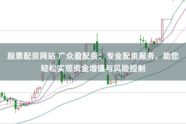 股票配资网站 广众盈配资：专业配资服务，助您轻松实现资金增值与风险控制