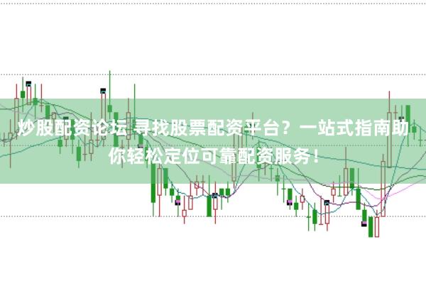炒股配资论坛 寻找股票配资平台？一站式指南助你轻松定位可靠配资服务！