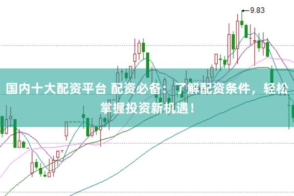 国内十大配资平台 配资必备：了解配资条件，轻松掌握投资新机遇！