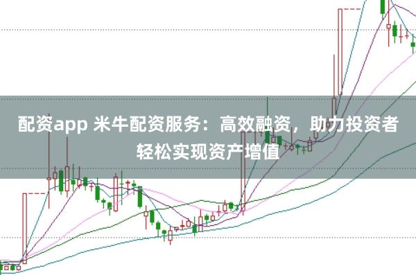 配资app 米牛配资服务：高效融资，助力投资者轻松实现资产增值