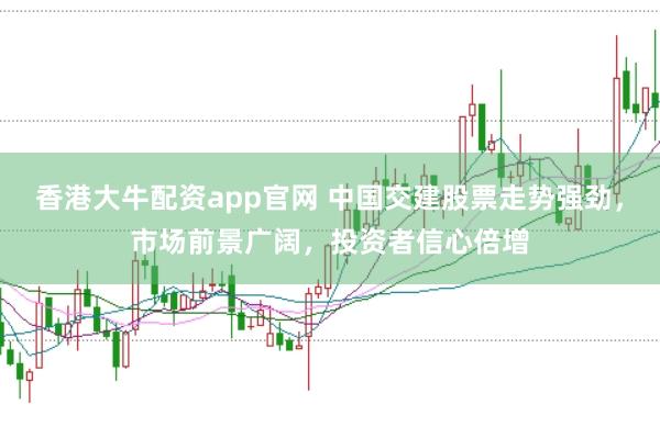 香港大牛配资app官网 中国交建股票走势强劲，市场前景广阔，投资者信心倍增