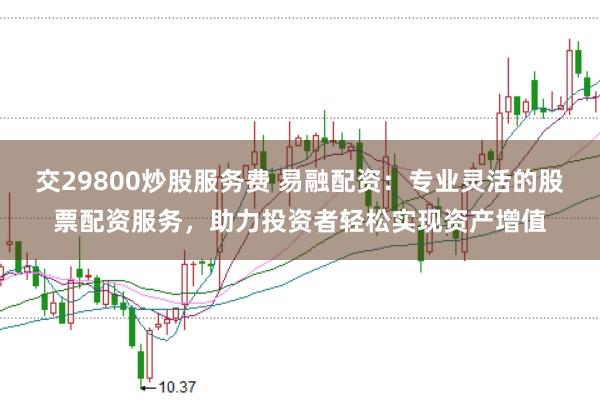 交29800炒股服务费 易融配资：专业灵活的股票配资服务，助力投资者轻松实现资产增值