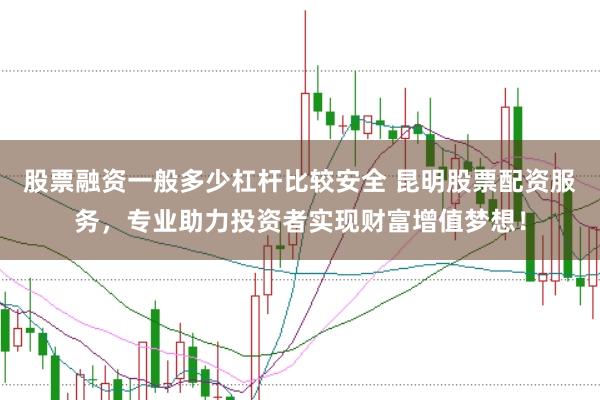 股票融资一般多少杠杆比较安全 昆明股票配资服务，专业助力投资者实现财富增值梦想！