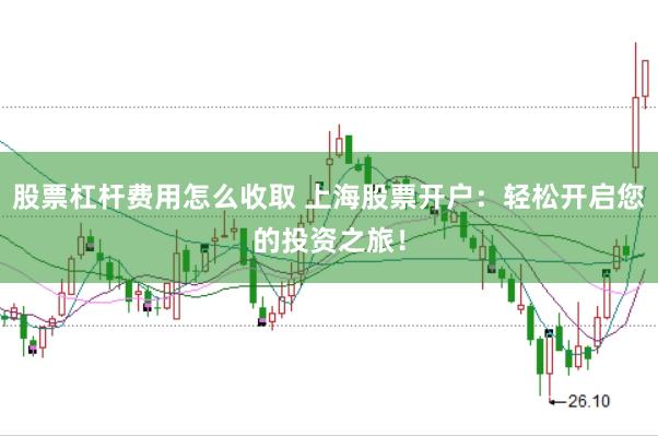 股票杠杆费用怎么收取 上海股票开户：轻松开启您的投资之旅！