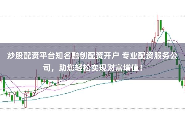 炒股配资平台知名融创配资开户 专业配资服务公司，助您轻松实现财富增值！