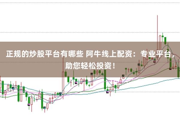 正规的炒股平台有哪些 阿牛线上配资：专业平台，助您轻松投资！