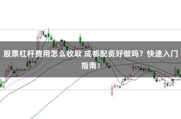 股票杠杆费用怎么收取 成都配资好做吗？快速入门指南！