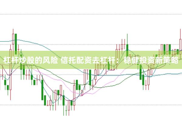 杠杆炒股的风险 信托配资去杠杆：稳健投资新策略