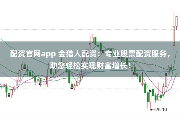配资官网app 金猎人配资：专业股票配资服务，助您轻松实现财富增长！