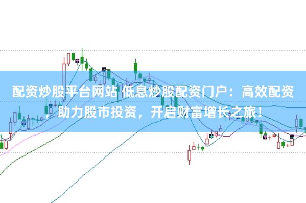 配资炒股平台网站 低息炒股配资门户：高效配资，助力股市投资，开启财富增长之旅！
