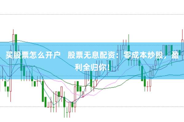 买股票怎么开户   股票无息配资：零成本炒股，盈利全归你！