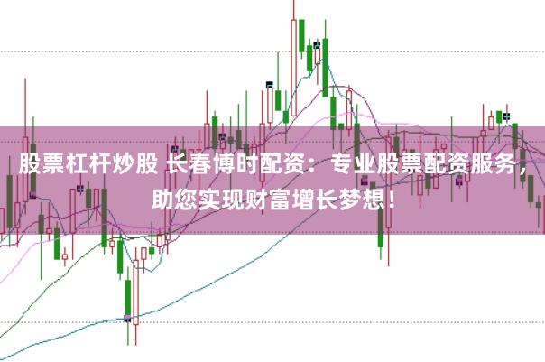股票杠杆炒股 长春博时配资：专业股票配资服务，助您实现财富增长梦想！