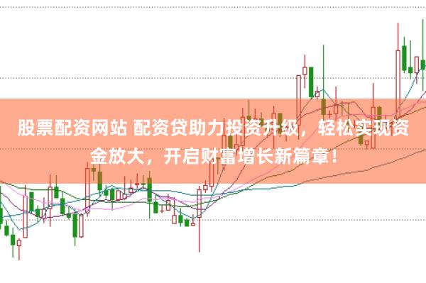 股票配资网站 配资贷助力投资升级，轻松实现资金放大，开启财富增长新篇章！