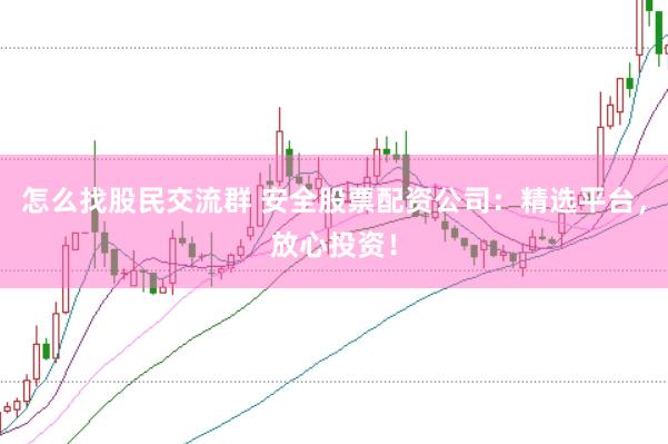 怎么找股民交流群 安全股票配资公司：精选平台，放心投资！
