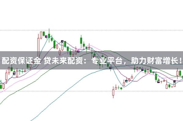 配资保证金 贷未来配资：专业平台，助力财富增长！