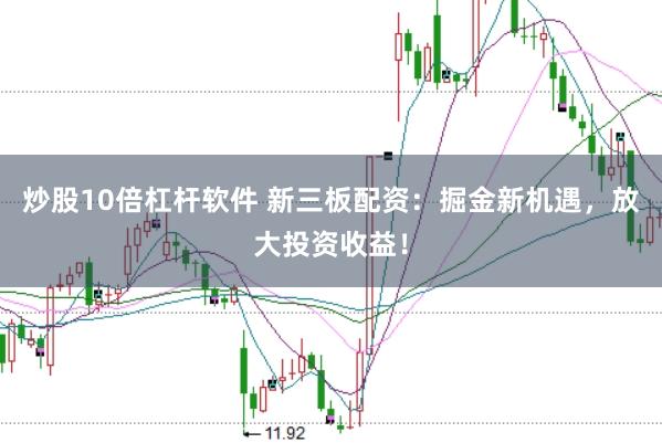炒股10倍杠杆软件 新三板配资：掘金新机遇，放大投资收益！