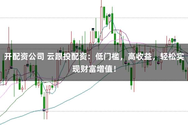 开配资公司 云跟投配资：低门槛，高收益，轻松实现财富增值！