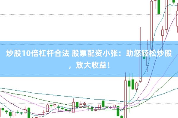 炒股10倍杠杆合法 股票配资小张：助您轻松炒股，放大收益！