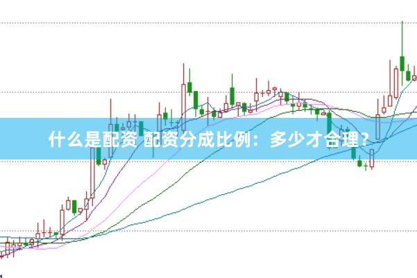 什么是配资 配资分成比例：多少才合理？