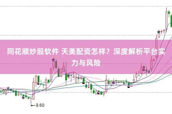 同花顺炒股软件 天美配资怎样？深度解析平台实力与风险