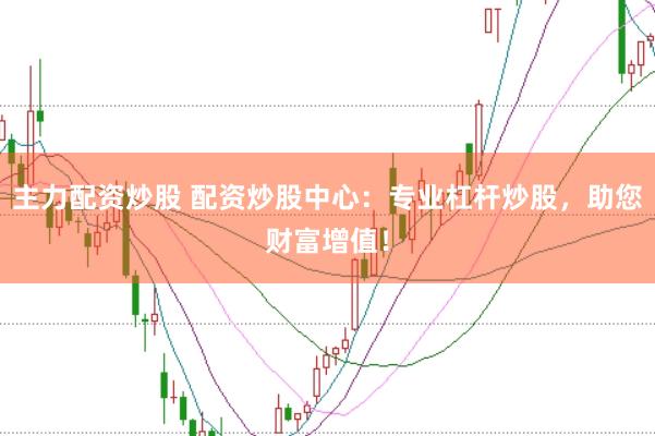 主力配资炒股 配资炒股中心：专业杠杆炒股，助您财富增值！