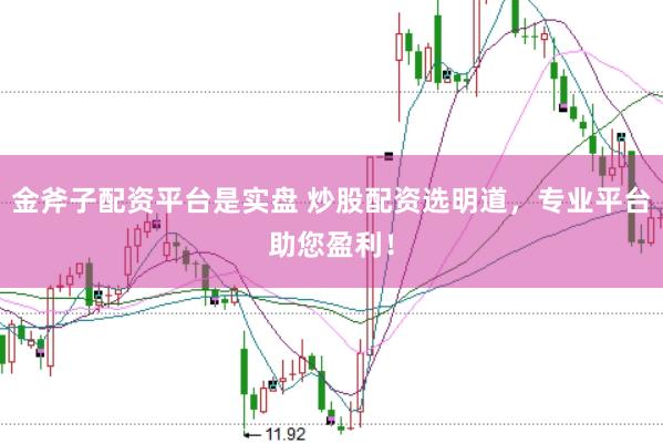 金斧子配资平台是实盘 炒股配资选明道，专业平台助您盈利！