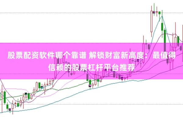 股票配资软件哪个靠谱 解锁财富新高度：最值得信赖的股票杠杆平台推荐