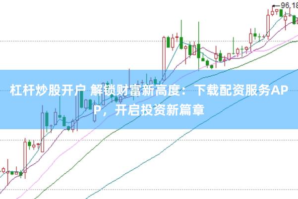 杠杆炒股开户 解锁财富新高度：下载配资服务APP，开启投资新篇章
