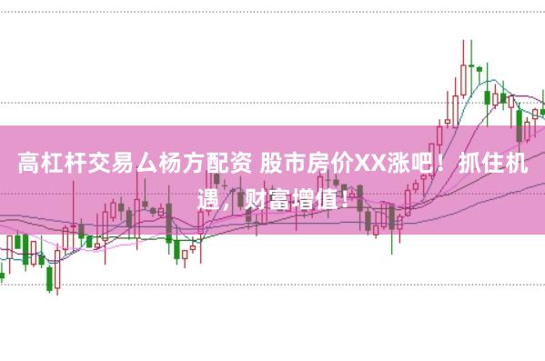 高杠杆交易厶杨方配资 股市房价XX涨吧！抓住机遇，财富增值！