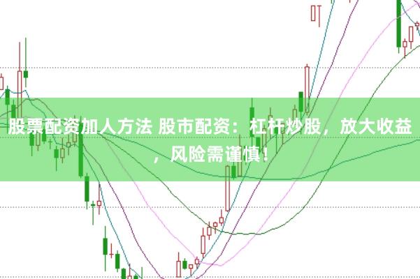 股票配资加人方法 股市配资：杠杆炒股，放大收益，风险需谨慎！