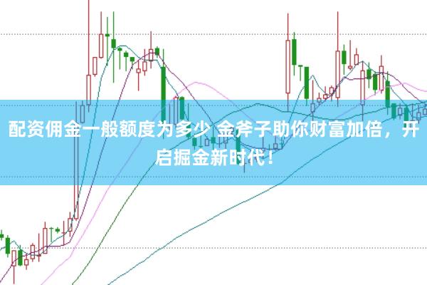 配资佣金一般额度为多少 金斧子助你财富加倍，开启掘金新时代！