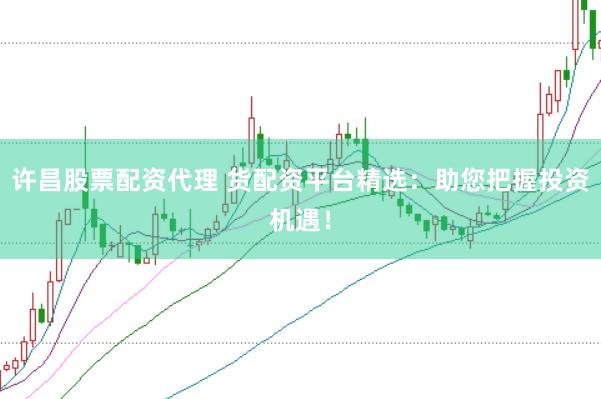 许昌股票配资代理 货配资平台精选：助您把握投资机遇！