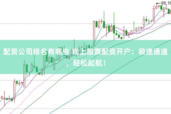 配资公司排名有哪些 线上股票配资开户：极速通道，轻松起航！