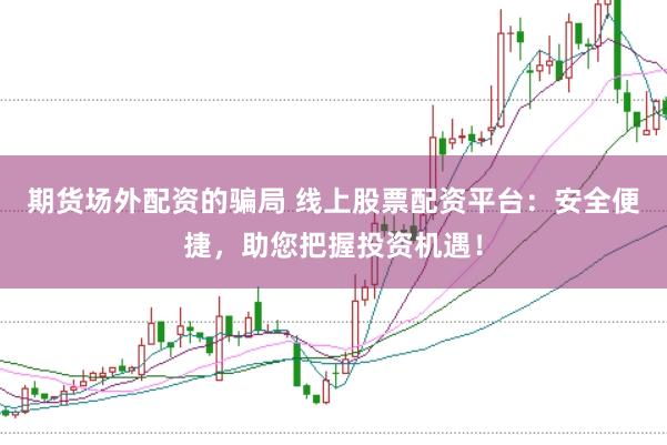 期货场外配资的骗局 线上股票配资平台：安全便捷，助您把握投资机遇！