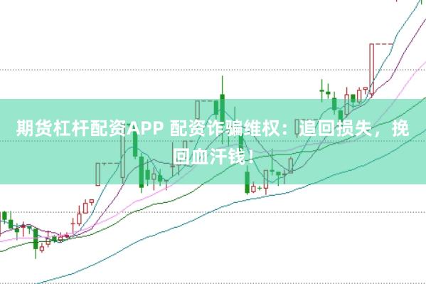 期货杠杆配资APP 配资诈骗维权：追回损失，挽回血汗钱！