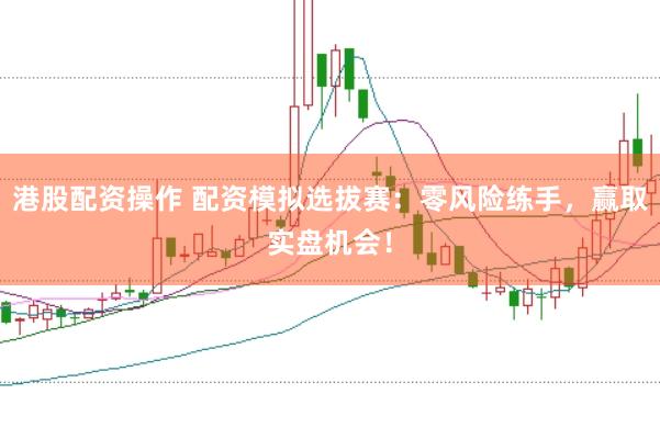 港股配资操作 配资模拟选拔赛：零风险练手，赢取实盘机会！