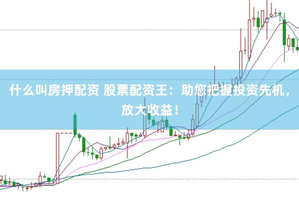 什么叫房押配资 股票配资王：助您把握投资先机，放大收益！