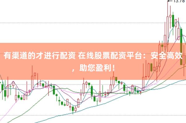 有渠道的才进行配资 在线股票配资平台：安全高效，助您盈利！