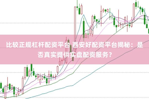 比较正规杠杆配资平台 西安好配资平台揭秘：是否真实提供实盘配资服务？