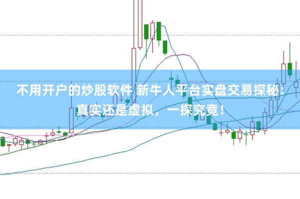 不用开户的炒股软件 新牛人平台实盘交易探秘：真实还是虚拟，一探究竟！