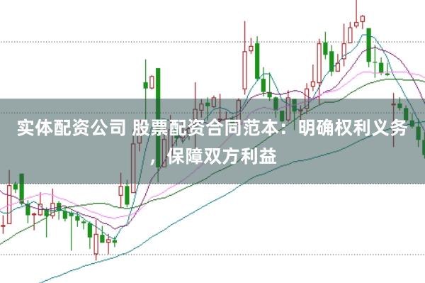 实体配资公司 股票配资合同范本：明确权利义务，保障双方利益