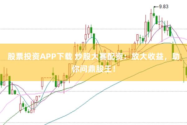 股票投资APP下载 炒股大赛配资：放大收益，助你问鼎股王！