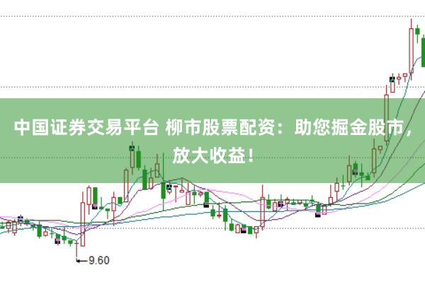 中国证券交易平台 柳市股票配资：助您掘金股市，放大收益！