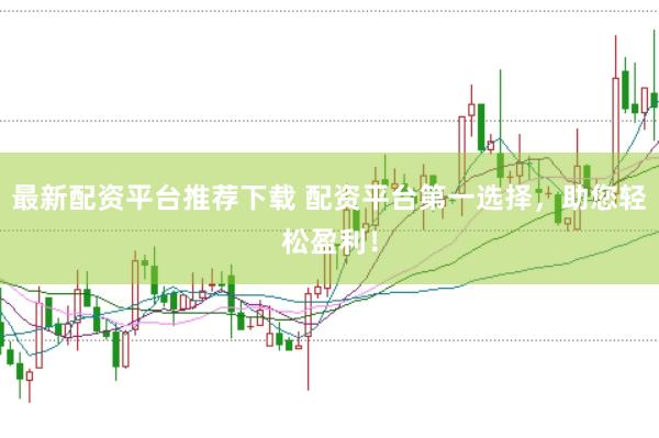 最新配资平台推荐下载 配资平台第一选择，助您轻松盈利！