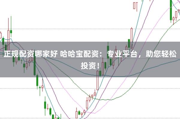正规配资哪家好 哈哈宝配资：专业平台，助您轻松投资！
