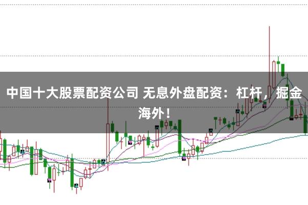 中国十大股票配资公司 无息外盘配资：杠杆，掘金海外！