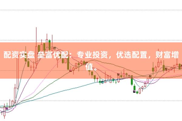 配资实盘 垒富优配：专业投资，优选配置，财富增值。