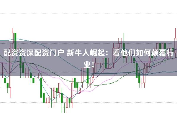 配资资深配资门户 新牛人崛起：看他们如何颠覆行业！