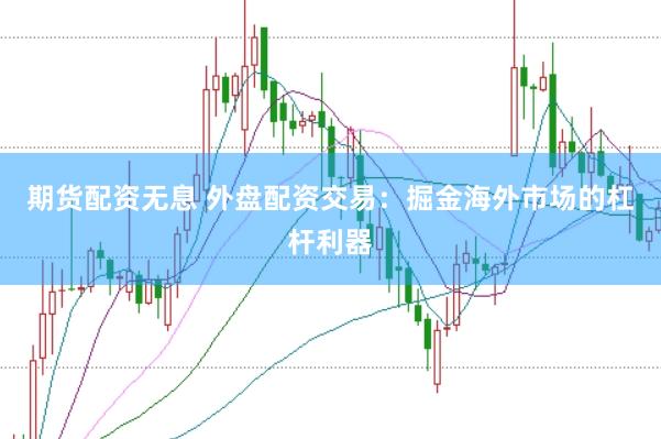 期货配资无息 外盘配资交易：掘金海外市场的杠杆利器