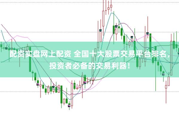 配资实盘网上配资 全国十大股票交易平台排名，投资者必备的交易利器！